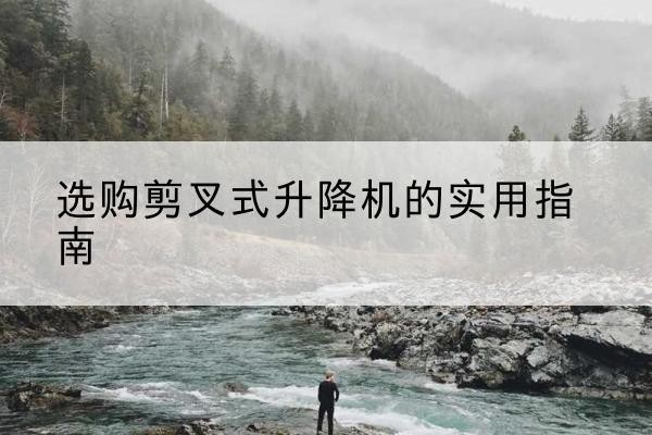 元阳剪叉式升降机怎么选-选购剪叉式升降机的实用指南