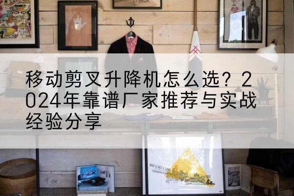元阳升降平台厂家推荐-移动剪叉升降机怎么选?2024年靠谱厂家推荐与实战经验分享