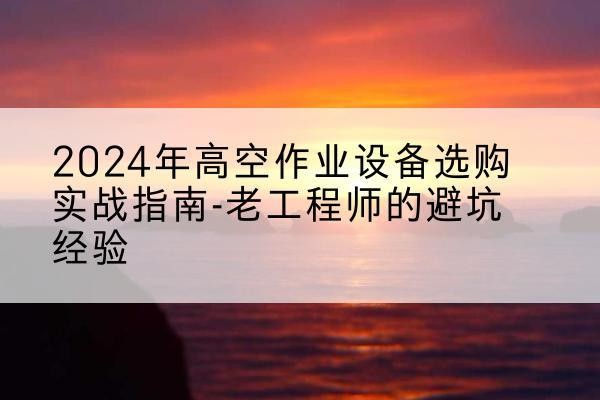元阳高空作业升降机厂家推荐-2024年高空作业设备选购实战指南-老工程师的避坑经验