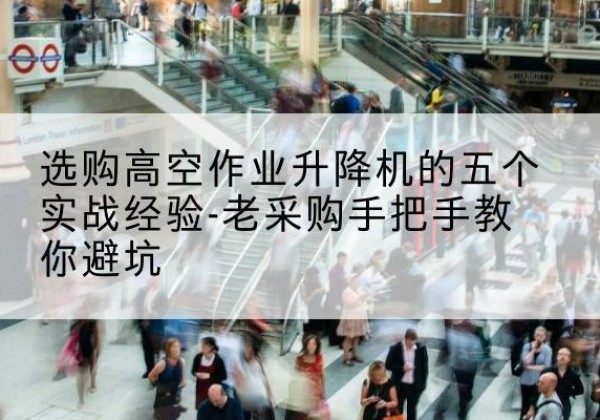 元阳高空作业升降机厂家-选购高空作业升降机的五个实战经验-老采购手把手教你避坑