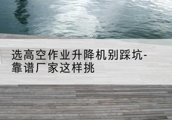 元阳剪叉式升降机厂家-选高空作业升降机别踩坑-靠谱厂家这样挑