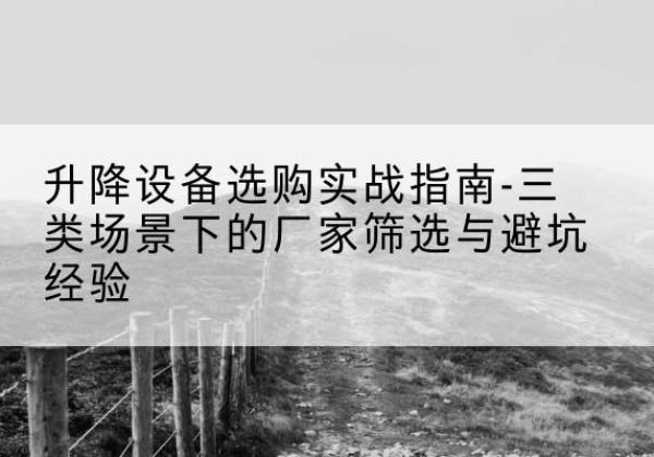 元阳移动式升降机厂家推荐-升降设备选购实战指南-三类场景下的厂家筛选与避坑经验