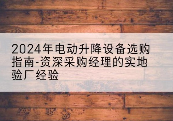 元阳电动剪叉升降平台厂家-2024年电动升降设备选购指南-资深采购经理的实地验厂经验