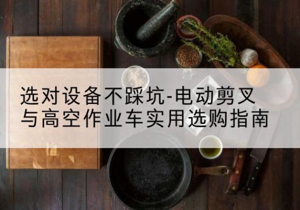元阳电动剪叉升降平台怎么选-选对设备不踩坑-电动剪叉与高空作业车实用选购指南