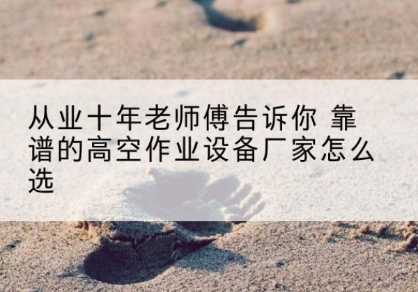 元阳高空作业升降机厂家推荐-从业十年老师傅告诉你 靠谱的高空作业设备厂家怎么选