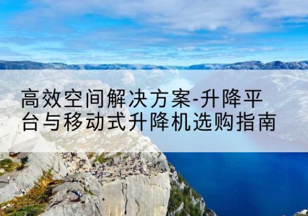 元阳升降平台厂家-*空间解决方案-升降平台与移动式升降机选购指南