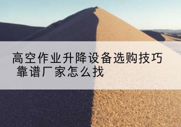 元阳电动升降平台厂家推荐-高空作业升降设备选购技巧 靠谱厂家怎么找
