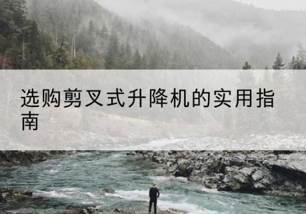 元阳剪叉式升降机怎么选-选购剪叉式升降机的实用指南