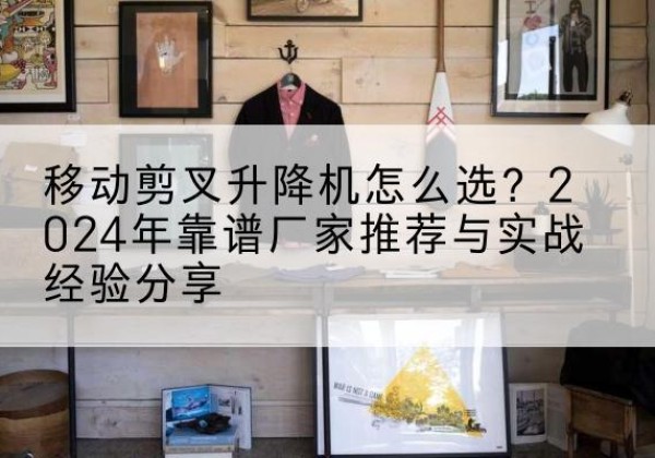 元阳升降平台厂家推荐-移动剪叉升降机怎么选？2024年靠谱厂家推荐与实战经验分享