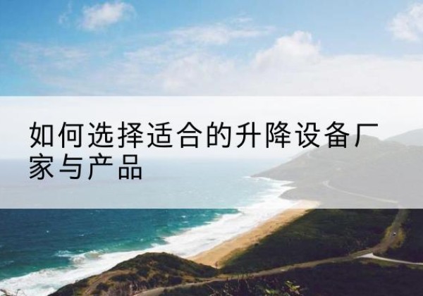 元阳电动升降平台厂家-如何选择适合的升降设备厂家与产品