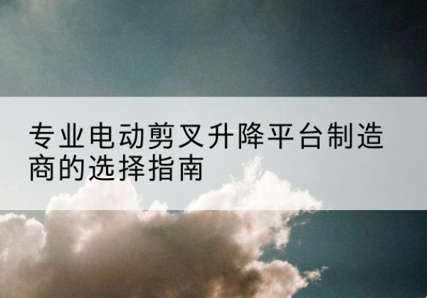 元阳电动剪叉升降平台厂家-专业电动剪叉升降平台制造商的选择指南