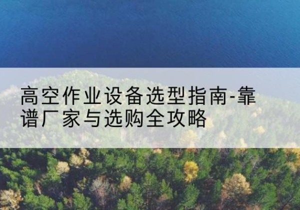 元阳升降车厂家-高空作业设备选型指南-靠谱厂家与选购全攻略