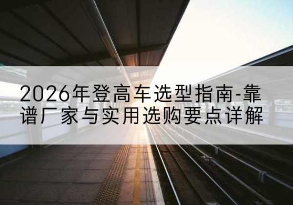元阳登高车厂家推荐-2026年登高车选型指南-靠谱厂家与实用选购要点详解